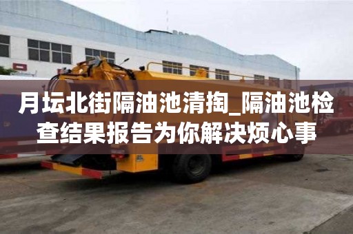 月壇北街隔油池清掏_隔油池檢查結果報告為你解決煩心事