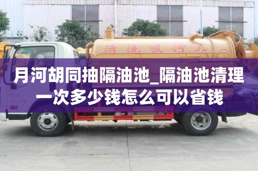 月河胡同抽隔油池_隔油池清理一次多少錢怎么可以省錢