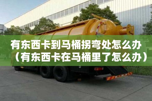 有東西卡到馬桶拐彎處怎么辦（有東西卡在馬桶里了怎么辦）