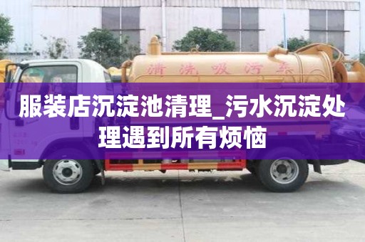 服裝店沉淀池清理_污水沉淀處理遇到所有煩惱