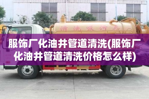 服飾廠化油井管道清洗(服飾廠化油井管道清洗價格怎么樣)