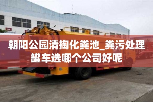 朝陽公園清掏化糞池_糞污處理罐車選哪個公司好呢