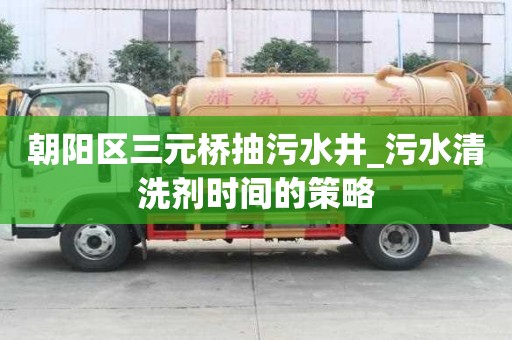 朝陽區三元橋抽污水井_污水清洗劑時間的策略