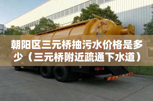 朝陽區三元橋抽污水價格是多少（三元橋附近疏通下水道）