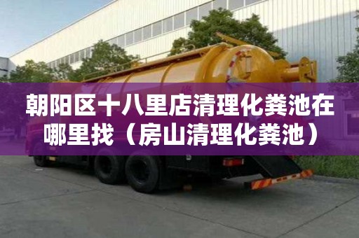 朝陽(yáng)區(qū)十八里店清理化糞池在哪里找（房山清理化糞池）