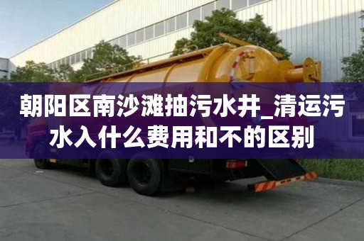 朝陽(yáng)區(qū)南沙灘抽污水井_清運(yùn)污水入什么費(fèi)用和不的區(qū)別