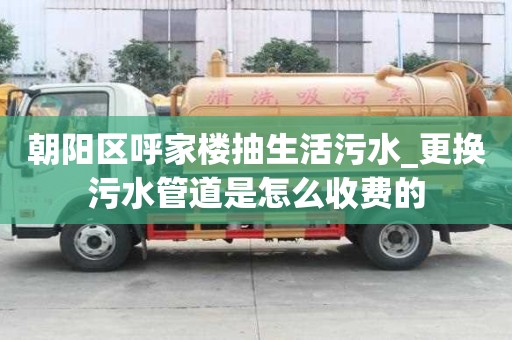 朝陽區呼家樓抽生活污水_更換污水管道是怎么收費的
