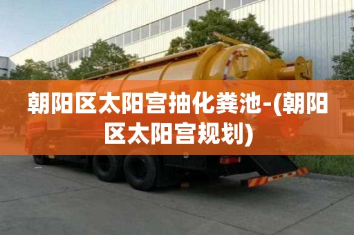 朝陽區(qū)太陽宮抽化糞池-(朝陽區(qū)太陽宮規(guī)劃)
