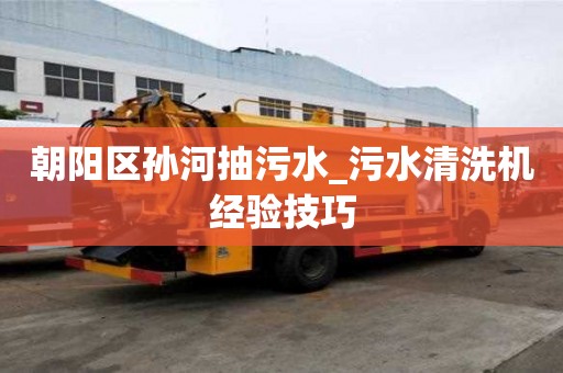 朝陽區孫河抽污水_污水清洗機經驗技巧