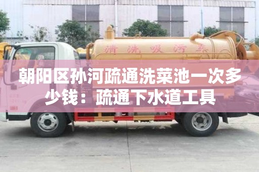 朝陽區孫河疏通洗菜池一次多少錢：疏通下水道工具