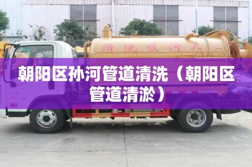 朝陽區孫河管道清洗（朝陽區管道清淤）