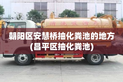朝陽區(qū)安慧橋抽化糞池的地方(昌平區(qū)抽化糞池)