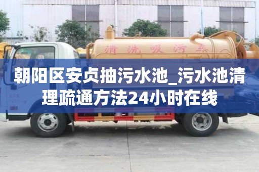 朝陽(yáng)區(qū)安貞抽污水池_污水池清理疏通方法24小時(shí)在線
