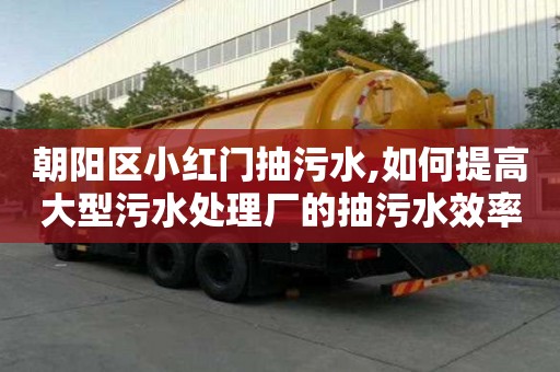 朝陽(yáng)區(qū)小紅門(mén)抽污水,如何提高大型污水處理廠的抽污水效率
