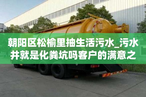 朝陽區松榆里抽生活污水_污水井就是化糞坑嗎客戶的滿意之選