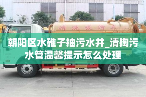 朝陽區水碓子抽污水井_清掏污水管溫馨提示怎么處理