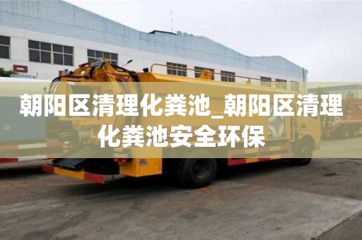 朝陽區清理化糞池_朝陽區清理化糞池安全環保