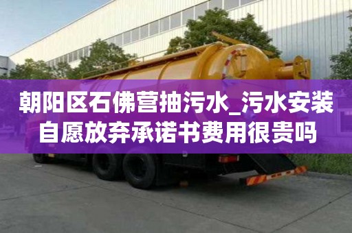 朝陽區石佛營抽污水_污水安裝自愿放棄承諾書費用很貴嗎