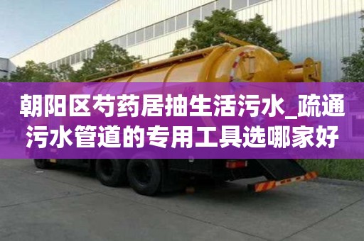 朝陽區芍藥居抽生活污水_疏通污水管道的專用工具選哪家好