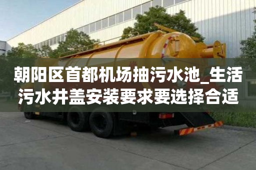 朝陽區首都機場抽污水池_生活污水井蓋安裝要求要選擇合適的