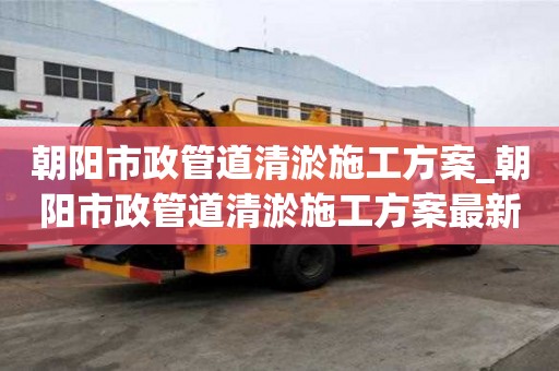 朝陽市政管道清淤施工方案_朝陽市政管道清淤施工方案最新