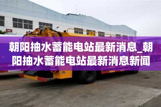 朝陽抽水蓄能電站最新消息_朝陽抽水蓄能電站最新消息新聞
