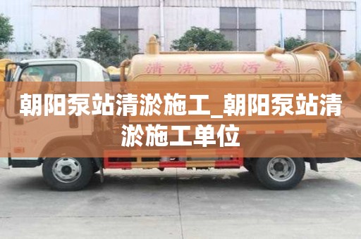 朝陽泵站清淤施工_朝陽泵站清淤施工單位
