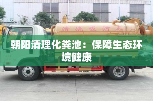 朝陽(yáng)清理化糞池：保障生態(tài)環(huán)境健康
