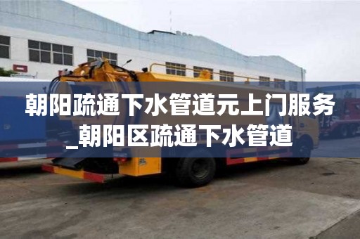朝陽疏通下水管道元上門服務_朝陽區疏通下水管道