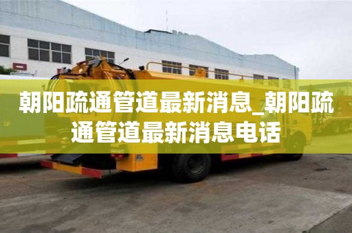 朝陽疏通管道最新消息_朝陽疏通管道最新消息電話