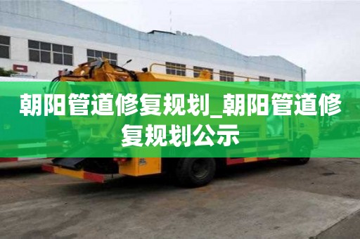 朝陽管道修復(fù)規(guī)劃_朝陽管道修復(fù)規(guī)劃公示