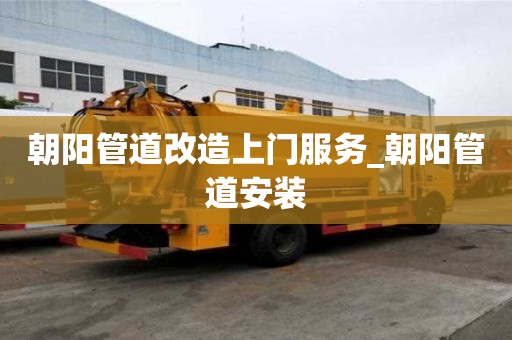朝陽管道改造上門服務_朝陽管道安裝