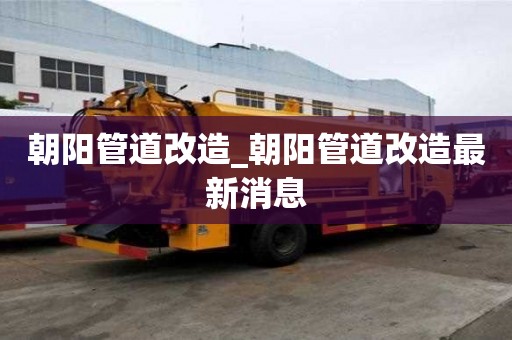 朝陽管道改造_朝陽管道改造最新消息