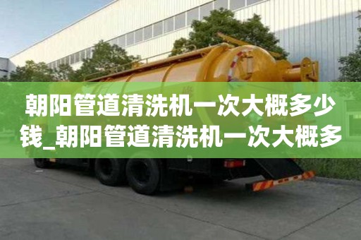 朝陽管道清洗機一次大概多少錢_朝陽管道清洗機一次大概多少錢啊
