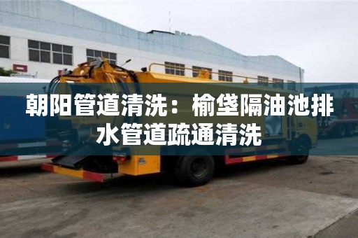朝陽管道清洗：榆垡隔油池排水管道疏通清洗