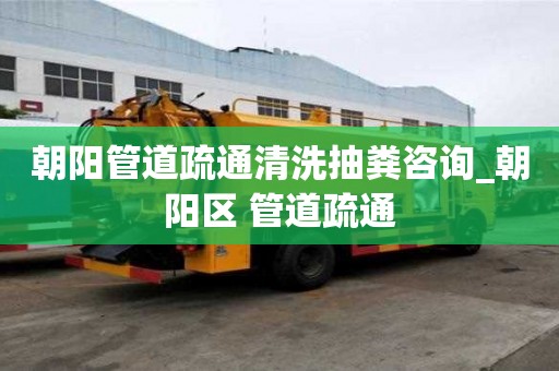 朝陽管道疏通清洗抽糞咨詢_朝陽區(qū) 管道疏通