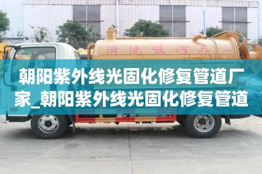 朝陽紫外線光固化修復(fù)管道廠家_朝陽紫外線光固化修復(fù)管道廠家電話