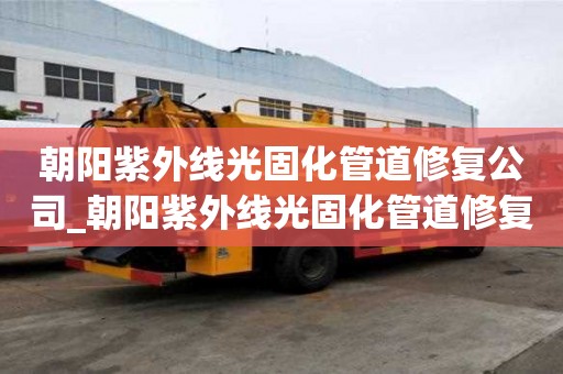 朝陽(yáng)紫外線光固化管道修復(fù)公司_朝陽(yáng)紫外線光固化管道修復(fù)公司電話
