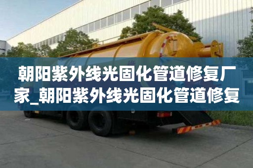 朝陽紫外線光固化管道修復廠家_朝陽紫外線光固化管道修復廠家電話