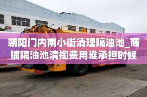 朝陽門內(nèi)南小街清理隔油池_商鋪隔油池清掏費(fèi)用誰承擔(dān)時(shí)候避免得事情