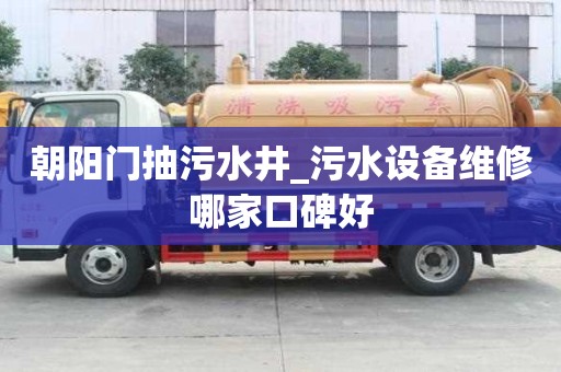 朝陽門抽污水井_污水設備維修哪家口碑好