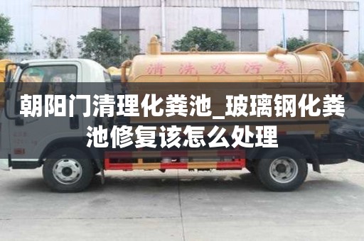 朝陽門清理化糞池_玻璃鋼化糞池修復(fù)該怎么處理