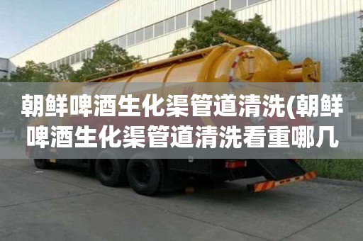 朝鮮啤酒生化渠管道清洗(朝鮮啤酒生化渠管道清洗看重哪幾點)