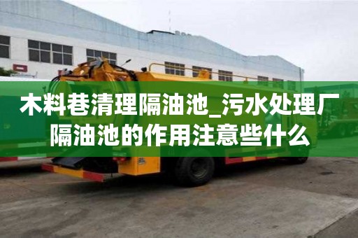 木料巷清理隔油池_污水處理廠隔油池的作用注意些什么