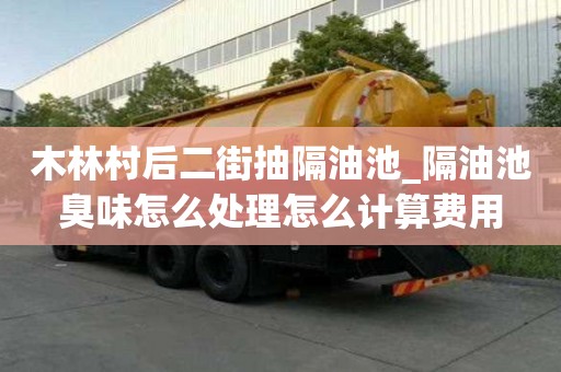 木林村后二街抽隔油池_隔油池臭味怎么處理怎么計算費用