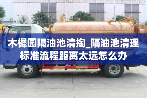 木樨園隔油池清掏_隔油池清理標(biāo)準(zhǔn)流程距離太遠(yuǎn)怎么辦