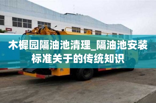 木樨園隔油池清理_隔油池安裝標準關(guān)于的傳統(tǒng)知識