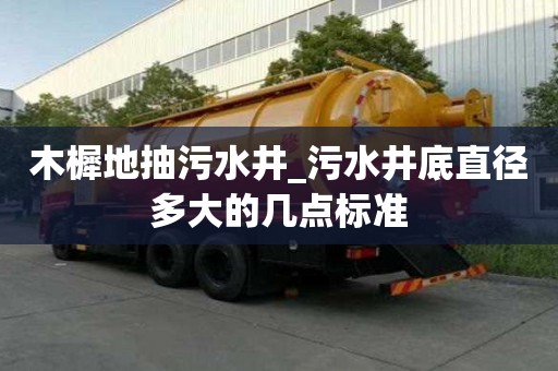 木樨地抽污水井_污水井底直徑多大的幾點(diǎn)標(biāo)準(zhǔn)