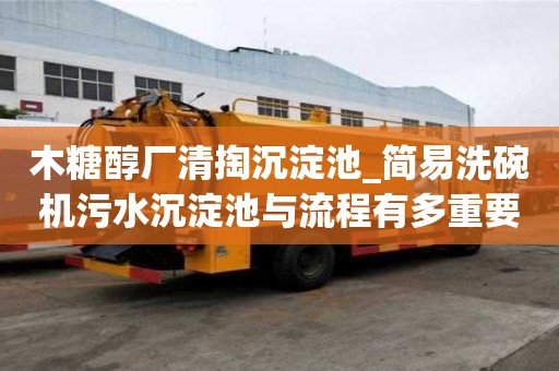 木糖醇廠清掏沉淀池_簡易洗碗機污水沉淀池與流程有多重要