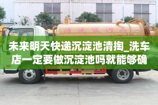 未來明天快遞沉淀池清掏_洗車店一定要做沉淀池嗎就能夠確保安全